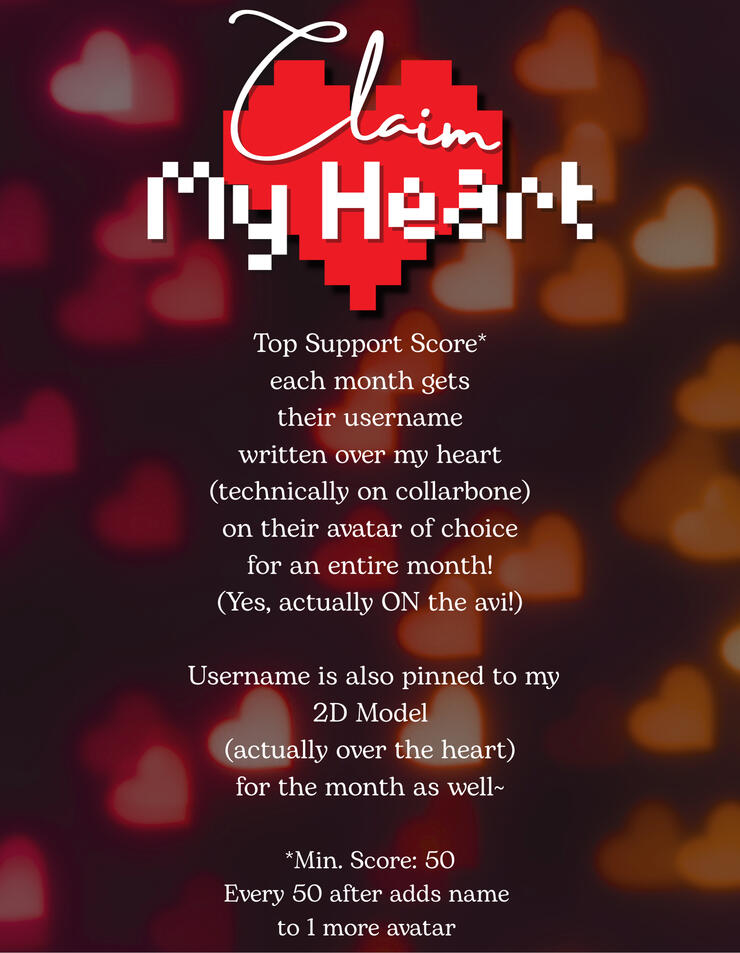 Top Support Score* each month gets their username written over my heart (technically on collarbone) on their avatar of choice for an entire month! (Yes, actually on the avi!) | Username is also pinned to my 2D Model (actually over the heart) for the month